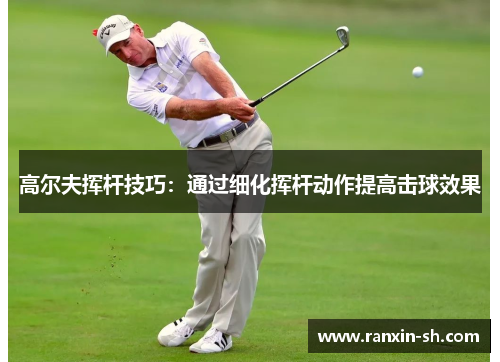 高尔夫挥杆技巧：通过细化挥杆动作提高击球效果